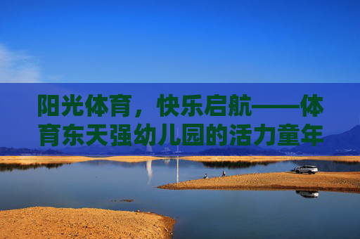 阳光体育,快乐启航——体育东天强幼儿园的活力童年,体育东天强幼儿园,阳光体育,活力童年 阳光体育,快乐启航——体育东天强幼儿园的活力童年,体育东天强幼儿园,阳光体育,活力童年
