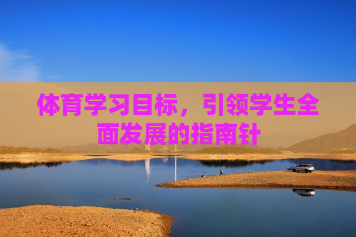 体育学习目标,引领学生全面发展的指南针 体育学习目标,引领学生全面发展的指南针