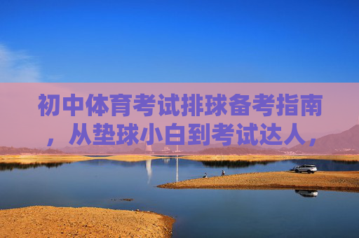初中体育考试排球备考指南,从垫球小白到考试达人,初中体育排球备考指南,从垫球小白到考试达人 初中体育考试排球备考指南,从垫球小白到考试达人,初中体育排球备考指南,从垫球小白到考试达人