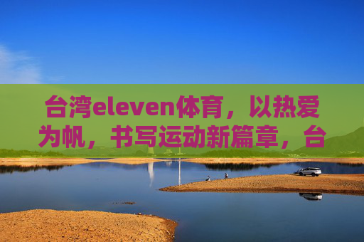 台湾eleven体育，以热爱为帆，书写运动新篇章，台湾eleven体育，以热爱为帆，书写运动新篇
