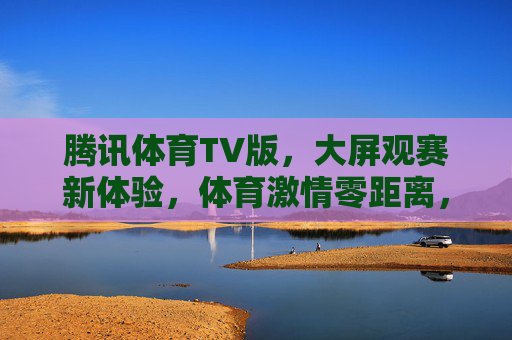 腾讯体育TV版，大屏观赛新体验，体育激情零距离，大屏观赛新体验，体育激情零距离