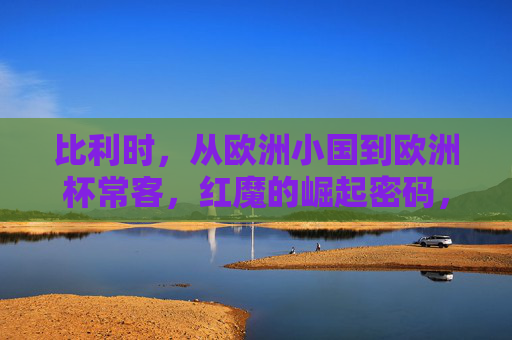 比利时,从欧洲小国到欧洲杯常客,红魔的崛起密码,比利时红魔,从欧洲小国到欧洲杯常客的崛起密码 比利时,从欧洲小国到欧洲杯常客,红魔的崛起密码,比利时红魔,从欧洲小国到欧洲杯常客的崛起密码
