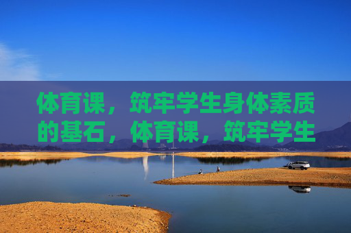 体育课，筑牢学生身体素质的基石，体育课，筑牢学生身体素质的基石