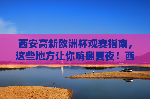 西安高新欧洲杯观赛指南,这些地方让你嗨翻夏夜!西安高新欧洲杯观赛指南,嗨翻夏夜! 西安高新欧洲杯观赛指南,这些地方让你嗨翻夏夜!西安高新欧洲杯观赛指南,嗨翻夏夜!