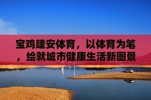 宝鸡建安体育，以体育为笔，绘就城市健康生活新图景，宝鸡建安体育，以体育为笔，绘就城市健康生活新图景
