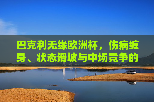 巴克利无缘欧洲杯，伤病缠身、状态滑坡与中场竞争的三重困境，巴克利无缘欧洲杯，伤病、状态与竞争的三重困境