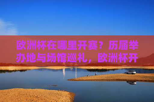 欧洲杯在哪里开赛？历届举办地与场馆巡礼，欧洲杯开赛地点揭秘，历届举办地与场馆巡礼