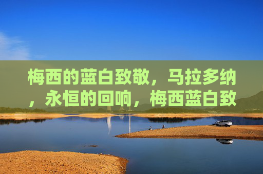 梅西的蓝白致敬,马拉多纳,永恒的回响,梅西蓝白致敬,马拉多纳的永恒回响 梅西的蓝白致敬,马拉多纳,永恒的回响,梅西蓝白致敬,马拉多纳的永恒回响
