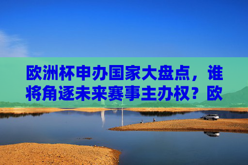 欧洲杯申办国家大盘点，谁将角逐未来赛事主办权？欧洲杯申办国家盘点，谁将角逐未来赛事主办权？