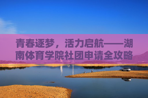 青春逐梦,活力启航——湖南体育学院社团申请全攻略,湖南体育学院社团申请全攻略,青春逐梦,活力启航 青春逐梦,活力启航——湖南体育学院社团申请全攻略,湖南体育学院社团申请全攻略,青春逐梦,活力启航