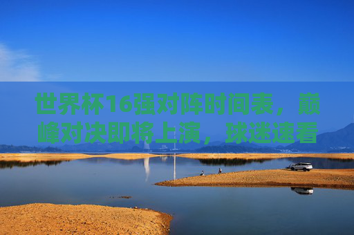 世界杯16强对阵时间表,巅峰对决即将上演,球迷速看!世界杯16强对阵时间表,巅峰对决上演,球迷速看! 世界杯16强对阵时间表,巅峰对决即将上演,球迷速看!世界杯16强对阵时间表,巅峰对决上演,球迷速看!