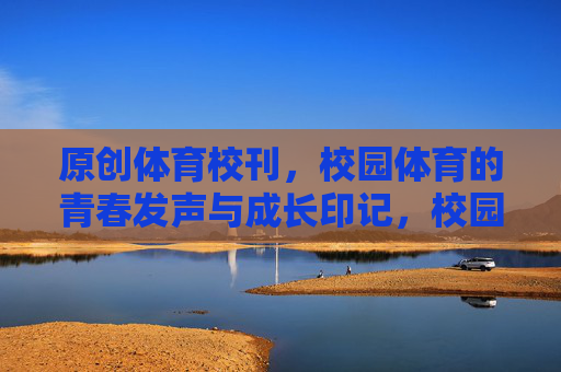 原创体育校刊，校园体育的青春发声与成长印记，校园体育，青春发声与成长印记
