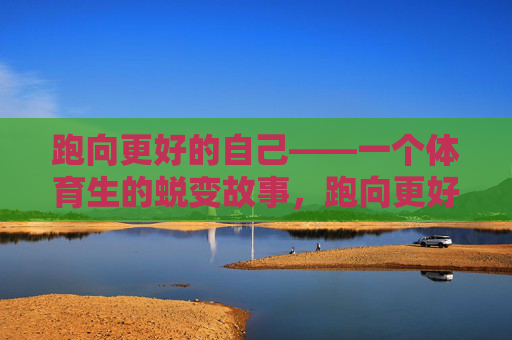 跑向更好的自己——一个体育生的蜕变故事，跑向更好，一个体育生的蜕变