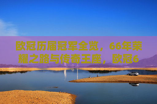 欧冠历届冠军全览，66年荣耀之路与传奇王座，欧冠66年冠军全览，荣耀之路与传奇王座