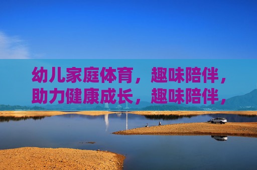 幼儿家庭体育,趣味陪伴,助力健康成长,趣味陪伴,幼儿家庭体育助力健康成长 幼儿家庭体育,趣味陪伴,助力健康成长,趣味陪伴,幼儿家庭体育助力健康成长