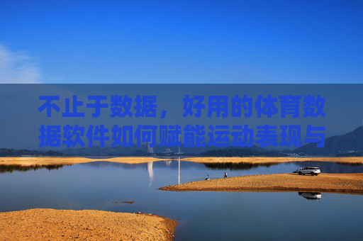 不止于数据,好用的体育数据软件如何赋能运动表现与决策?不止于数据,体育数据软件赋能运动表现与决策 不止于数据,好用的体育数据软件如何赋能运动表现与决策?不止于数据,体育数据软件赋能运动表现与决策