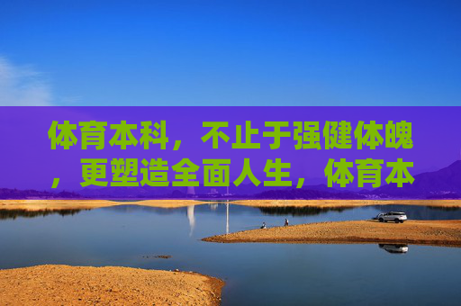 体育本科，不止于强健体魄，更塑造全面人生，体育本科，不止强健体魄，更塑全面人生