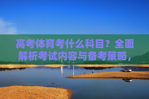 高考体育考什么科目?全面解析考试内容与备考策略,高考体育科目与备考策略全解析 高考体育考什么科目?全面解析考试内容与备考策略,高考体育科目与备考策略全解析