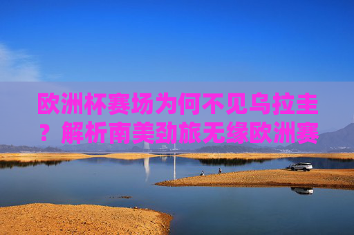 欧洲杯赛场为何不见乌拉圭?解析南美劲旅无缘欧洲赛事的原因,乌拉圭缺席欧洲杯,南美劲旅无缘赛事原因解析 欧洲杯赛场为何不见乌拉圭?解析南美劲旅无缘欧洲赛事的原因,乌拉圭缺席欧洲杯,南美劲旅无缘赛事原因解析