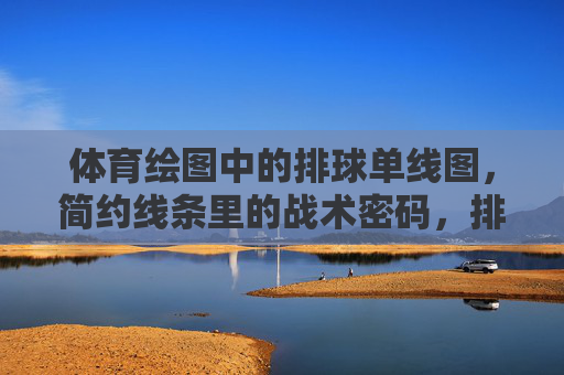 体育绘图中的排球单线图,简约线条里的战术密码,排球单线图,简约线条里的战术密码 体育绘图中的排球单线图,简约线条里的战术密码,排球单线图,简约线条里的战术密码