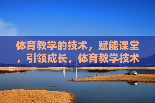 体育教学的技术,赋能课堂,引领成长,体育教学技术赋能课堂,引领成长 体育教学的技术,赋能课堂,引领成长,体育教学技术赋能课堂,引领成长