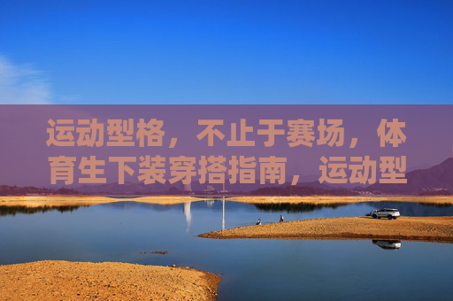 运动型格,不止于赛场,体育生下装穿搭指南,运动型格不止赛场,体育生下装穿搭指南 运动型格,不止于赛场,体育生下装穿搭指南,运动型格不止赛场,体育生下装穿搭指南