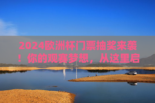 2024欧洲杯门票抽奖来袭！你的观赛梦想，从这里启程