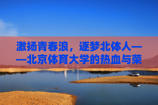 激扬青春浪，逐梦北体人——北京体育大学的热血与荣光，北体青春逐梦，热血铸就荣光