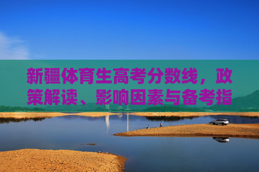 新疆体育生高考分数线,政策解读、影响因素与备考指南,新疆体育生高考分数线,政策解读、影响因素与备考指南 新疆体育生高考分数线,政策解读、影响因素与备考指南,新疆体育生高考分数线,政策解读、影响因素与备考指南
