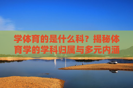 学体育的是什么科?揭秘体育学的学科归属与多元内涵,体育学是什么科?揭秘学科归属与多元内涵 学体育的是什么科?揭秘体育学的学科归属与多元内涵,体育学是什么科?揭秘学科归属与多元内涵