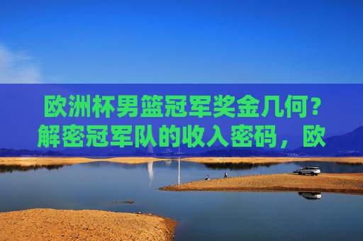 欧洲杯男篮冠军奖金几何?解密冠军队的收入密码,欧洲杯男篮冠军奖金,解密冠军队的收入密码 欧洲杯男篮冠军奖金几何?解密冠军队的收入密码,欧洲杯男篮冠军奖金,解密冠军队的收入密码