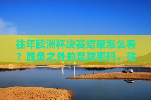 往年欧洲杯决赛结果怎么看?胜负之外的足球密码,往年欧洲杯决赛结果,胜负之外的足球密码解析 往年欧洲杯决赛结果怎么看?胜负之外的足球密码,往年欧洲杯决赛结果,胜负之外的足球密码解析