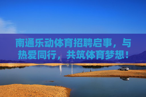 南通乐动体育招聘启事,与热爱同行,共筑体育梦想!南通乐动体育招聘,与热爱同行,共筑体育梦想 南通乐动体育招聘启事,与热爱同行,共筑体育梦想!南通乐动体育招聘,与热爱同行,共筑体育梦想