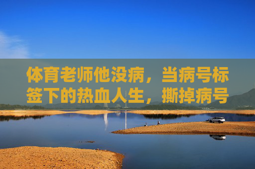 体育老师他没病,当病号标签下的热血人生,撕掉病号标签,体育老师的热血人生 体育老师他没病,当病号标签下的热血人生,撕掉病号标签,体育老师的热血人生