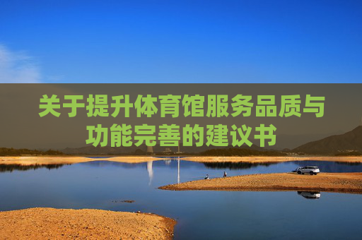 关于提升体育馆服务品质与功能完善的建议书 关于提升体育馆服务品质与功能完善的建议书