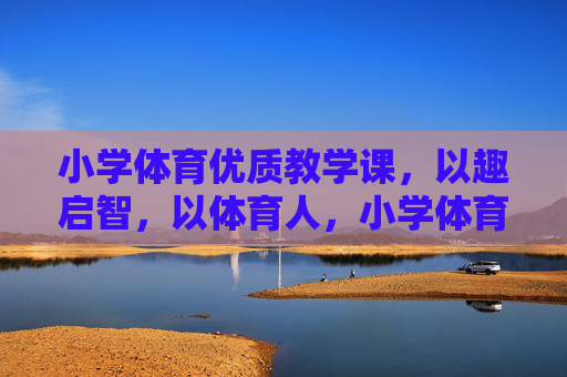 小学体育优质教学课,以趣启智,以体育人,小学体育优质课,趣启智,体育育人 小学体育优质教学课,以趣启智,以体育人,小学体育优质课,趣启智,体育育人