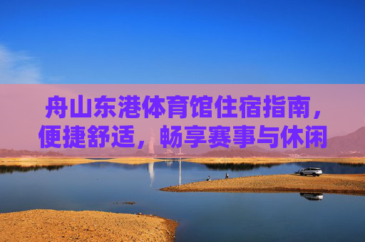舟山东港体育馆住宿指南,便捷舒适,畅享赛事与休闲之旅,舟山东港体育馆住宿指南,便捷舒适,畅享赛事休闲之旅 舟山东港体育馆住宿指南,便捷舒适,畅享赛事与休闲之旅,舟山东港体育馆住宿指南,便捷舒适,畅享赛事休闲之旅