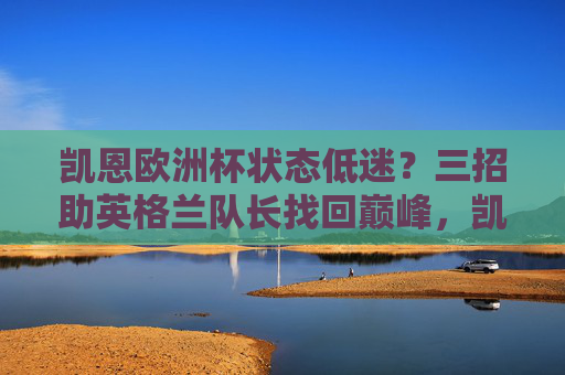 凯恩欧洲杯状态低迷?三招助英格兰队长找回巅峰,凯恩欧洲杯状态低迷?三招助英格兰队长找回巅峰 凯恩欧洲杯状态低迷?三招助英格兰队长找回巅峰,凯恩欧洲杯状态低迷?三招助英格兰队长找回巅峰