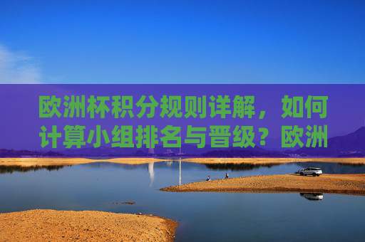 欧洲杯积分规则详解,如何计算小组排名与晋级?欧洲杯小组积分规则及排名晋级计算详解 欧洲杯积分规则详解,如何计算小组排名与晋级?欧洲杯小组积分规则及排名晋级计算详解