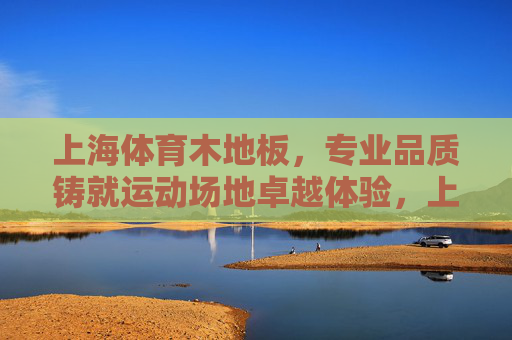 上海体育木地板,专业品质铸就运动场地卓越体验,上海专业体育木地板,铸就卓越运动体验 上海体育木地板,专业品质铸就运动场地卓越体验,上海专业体育木地板,铸就卓越运动体验
