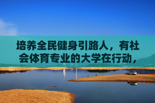培养全民健身引路人,有社会体育专业的大学在行动,社会体育专业大学,培养全民健身引路人在行动 培养全民健身引路人,有社会体育专业的大学在行动,社会体育专业大学,培养全民健身引路人在行动