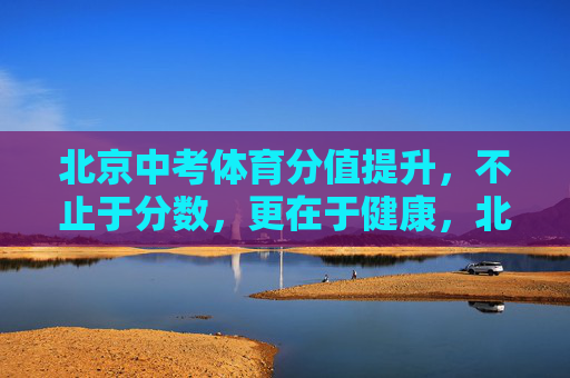 北京中考体育分值提升，不止于分数，更在于健康，北京中考体育分值提升，不止于分数，更在于健康