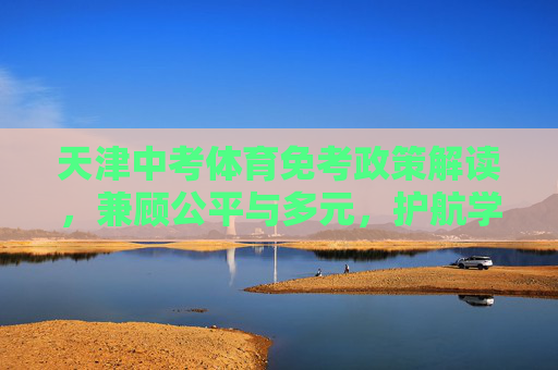 天津中考体育免考政策解读，兼顾公平与多元，护航学生健康成长，天津中考体育免考政策，兼顾公平多元 护航健康成长