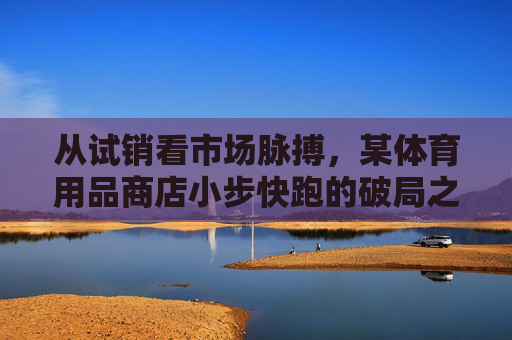 从试销看市场脉搏,某体育用品商店小步快跑的破局之道 从试销看市场脉搏,某体育用品商店小步快跑的破局之道