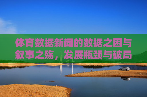 体育数据新闻的数据之困与叙事之殇,发展瓶颈与破局路径,体育数据新闻,数据之困、叙事之殇与破局路径 体育数据新闻的数据之困与叙事之殇,发展瓶颈与破局路径,体育数据新闻,数据之困、叙事之殇与破局路径