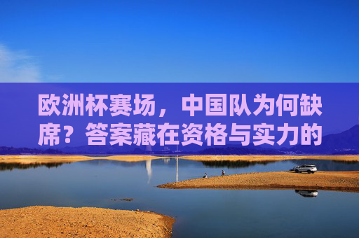 欧洲杯赛场,中国队为何缺席?答案藏在资格与实力的鸿沟里,中国队缺席欧洲杯,资格与实力的鸿沟 欧洲杯赛场,中国队为何缺席?答案藏在资格与实力的鸿沟里,中国队缺席欧洲杯,资格与实力的鸿沟