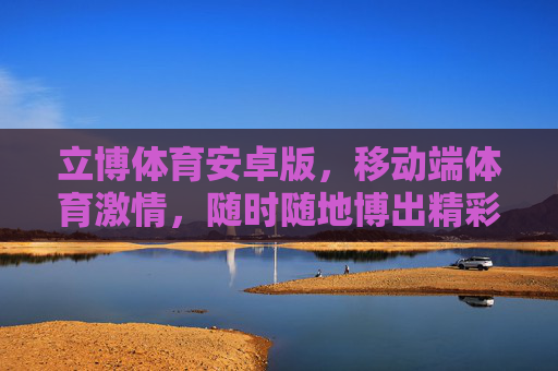 立博体育安卓版,移动端体育激情,随时随地博出精彩,立博体育安卓版,移动端体育激情,随时随地博精彩 立博体育安卓版,移动端体育激情,随时随地博出精彩,立博体育安卓版,移动端体育激情,随时随地博精彩