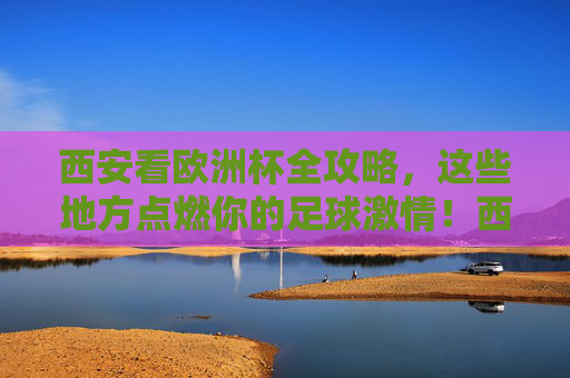 西安看欧洲杯全攻略,这些地方点燃你的足球激情!西安欧洲杯观赛全攻略,点燃你的足球激情! 西安看欧洲杯全攻略,这些地方点燃你的足球激情!西安欧洲杯观赛全攻略,点燃你的足球激情!