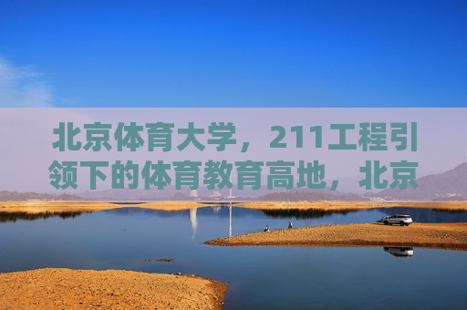 北京体育大学,211工程引领下的体育教育高地,北京体育大学,211工程引领的体育教育高地 北京体育大学,211工程引领下的体育教育高地,北京体育大学,211工程引领的体育教育高地