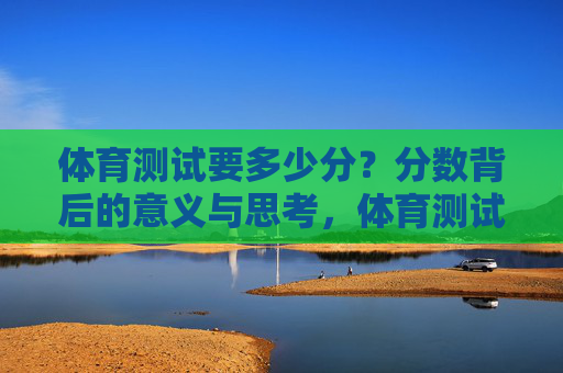 体育测试要多少分?分数背后的意义与思考,体育测试分值之问,分数背后的意义与思考 体育测试要多少分?分数背后的意义与思考,体育测试分值之问,分数背后的意义与思考